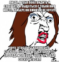 люда, я тебя пока видить и слышать и общаться с тобой ни в инсте, вайбере ни вживую не хочу!!! хочу, чтобы ты наконец-то съехала, чтобы от тебя отдохнуть за 3 года и за тобой через три года соскучиться!!!