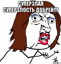 суперзлая суперзлость добрей!!! 