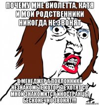 почему мне виолетта, катя и мои родственники никогда не звонят в менеджер а поклонники незнакомые которые хотят со мной знакомится иностранцы бесконечно звонят!!!