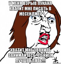 у меня взрыв пукана хватит мне писать в месенджер хватит мне звонить занимайтесь чтением лучше блять!!!