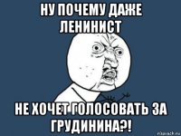 ну почему даже ленинист не хочет голосовать за грудинина?!