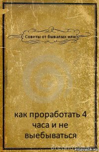 Советы от бывалых или как проработать 4 часа и не выебываться