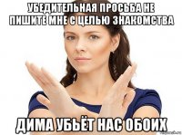 убедительная просьба не пишите мне с целью знакомства дима убьёт нас обоих