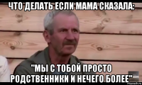 что делать если мама сказала: "мы с тобой просто родственники и нечего более"