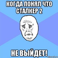 когда понял что сталкер 2 не выйдет!