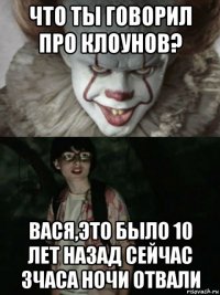 что ты говорил про клоунов? вася,это было 10 лет назад сейчас 3часа ночи отвали