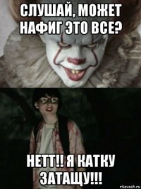 слушай, может нафиг это все? нетт!! я катку затащу!!!