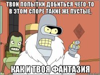 твои попытки добиться чего-то в этом споре такие же пустые, как и твоя фантазия