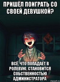 пришёл поиграть со своей девушкой? всё, что попадает в ролевую, становится собственностью администратора