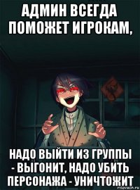 админ всегда поможет игрокам, надо выйти из группы - выгонит, надо убить персонажа - уничтожит