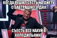 когда решил сесть на диету с завтрашнего дня съесть все нахуй в холодильнике