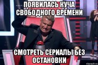 появилась куча свободного времени смотреть сериалы без остановки