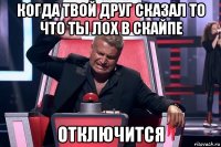 когда твой друг сказал то что ты лох в скайпе отключится