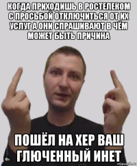 когда приходишь в ростелеком с просьбой отключиться от их услуг а они спрашивают в чём может быть причина пошёл на хер ваш глюченный инет