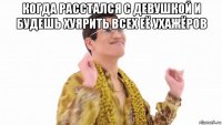 когда расстался с девушкой и будешь хуярить всех её ухажёров 