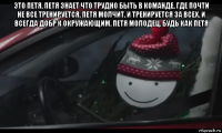 это петя. петя знает что трудно быть в команде, где почти не все тренируется. петя молчит. и тренируется за всех. и всегда добр к окружающим. петя молодец. будь как петя 