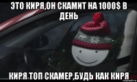 это киря,он скамит на 1000$ в день киря топ скамер,будь как киря