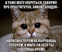 а тоже могу упереться: говорил про проституток, значит блядун - написано пером не вырубишь топором, и мало ли чего ты говоришь кроме