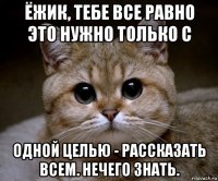 ёжик, тебе все равно это нужно только с одной целью - рассказать всем. нечего знать.