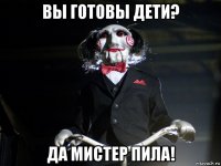 вы готовы дети? да мистер пила!