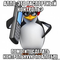 алло, это паспортный контроль? помогите сделать контрольнуую по алгебре