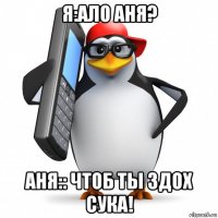 я:ало аня? аня:: чтоб ты здох сука!