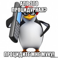 ало это процидурная? процидите мне муку!