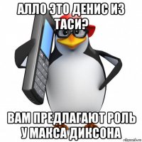 алло это денис из таси? вам предлагают роль у макса диксона