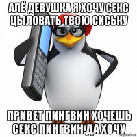 алё девушка я хочу секс цыловать твою сиську привет пингвин хочешь секс пингвин.да хочу