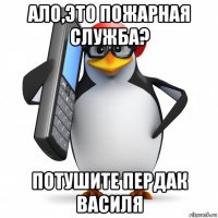 ало,это пожарная служба? потушите пердак василя