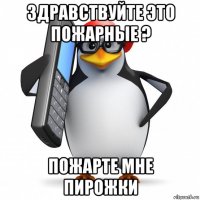 здравствуйте это пожарные ? пожарте мне пирожки