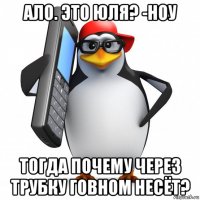 ало. это юля? -ноу тогда почему через трубку говном несёт?