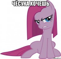 чёсука хочешь 
