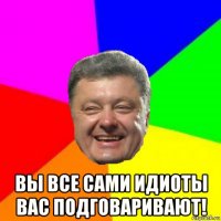  вы все сами идиоты вас подговаривают!