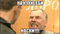 на кухне еби носки!!!!