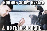 ковинь зовёт бухать но ты в завязке