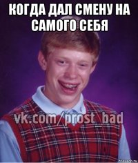 когда дал смену на самого себя 