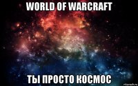 world of warcraft ты просто космос