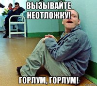 вызывайте неотложку! горлум, горлум!