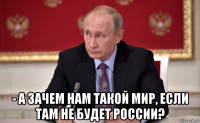  - а зачем нам такой мир, если там не будет россии?