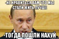 -не нравиться вам что мы стали жить лучше -тогда пошли нахуй