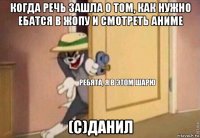 когда речь зашла о том, как нужно ебатся в жопу и смотреть аниме (с)данил