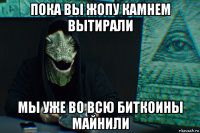 пока вы жопу камнем вытирали мы уже во всю биткоины майнили