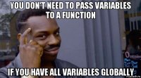 you don't need to pass variables to a function if you have all variables globally