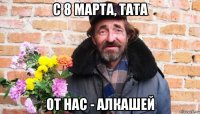 с 8 марта, tata от нас - алкашей