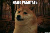 надо работать 