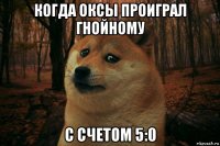 когда оксы проиграл гнойному с счетом 5:0