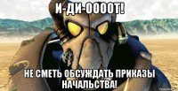 и-ди-оооот! не сметь обсуждать приказы начальства!