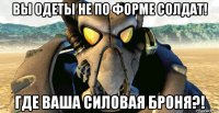 вы одеты не по форме солдат! где ваша силовая броня?!