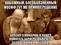 набожный, богобоязненный иосиф тут же принял решение бросил семинарию и пошёл помогать царю разоблачать большевиков и масонов.